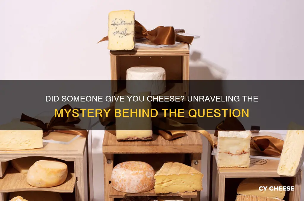 did someone give you cheese