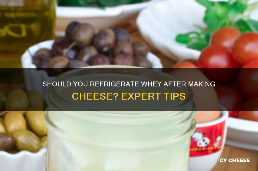 do you refridgerate whey from cheese after making the cheese
