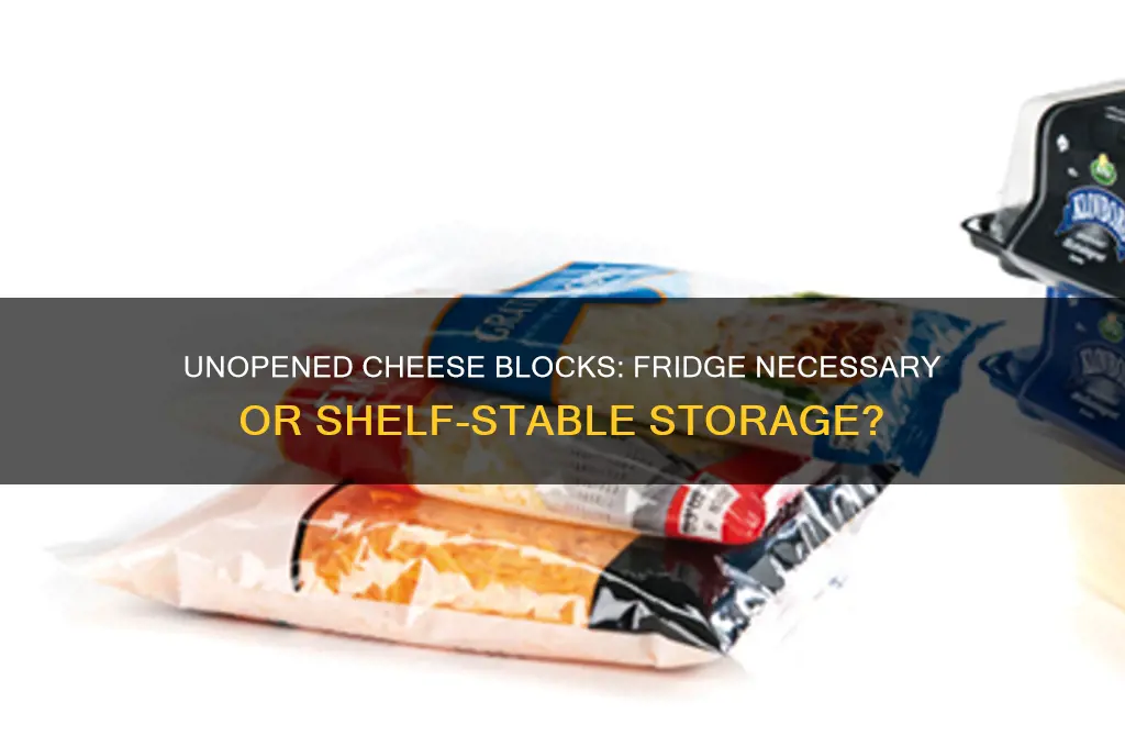 does a unopened block of cheese need to be refrigerated