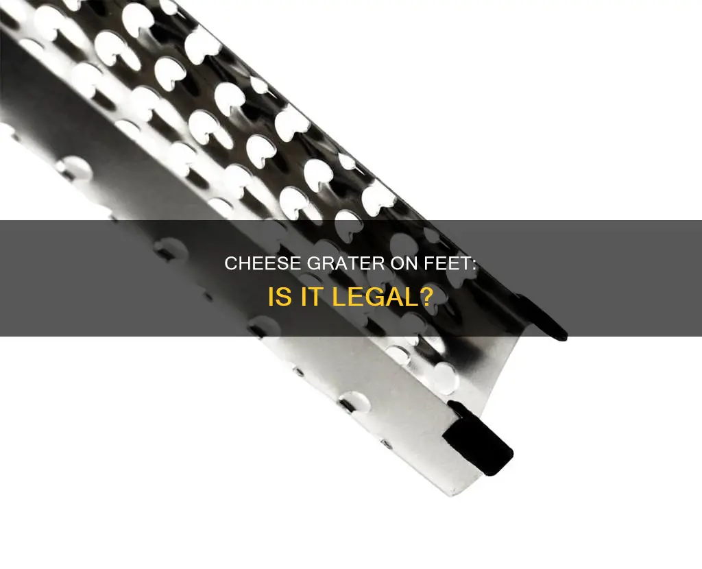 is it illegal to use cheese grater on feet