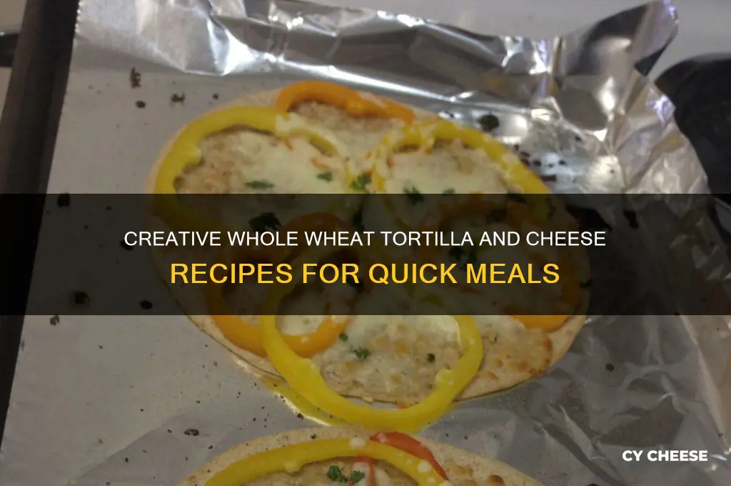 what to do with whole wheat tortilas and cheese