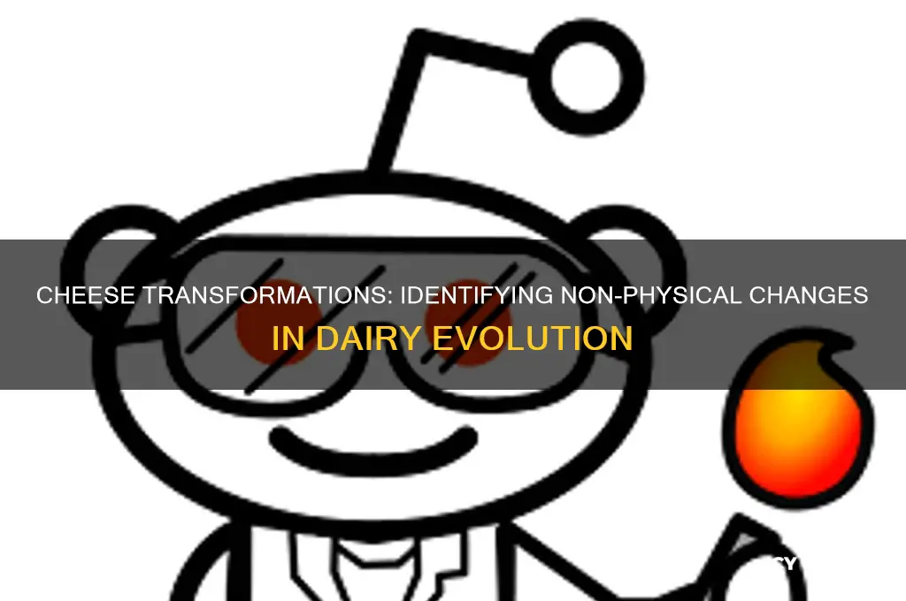 which of the following is not a physical change cheese