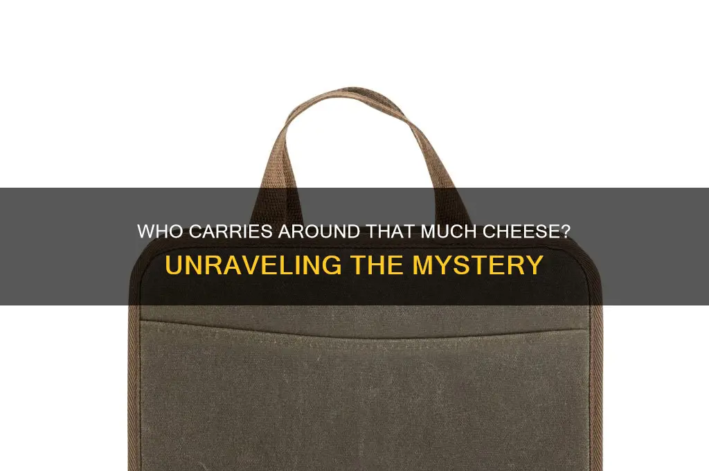 who carries around that much cheese