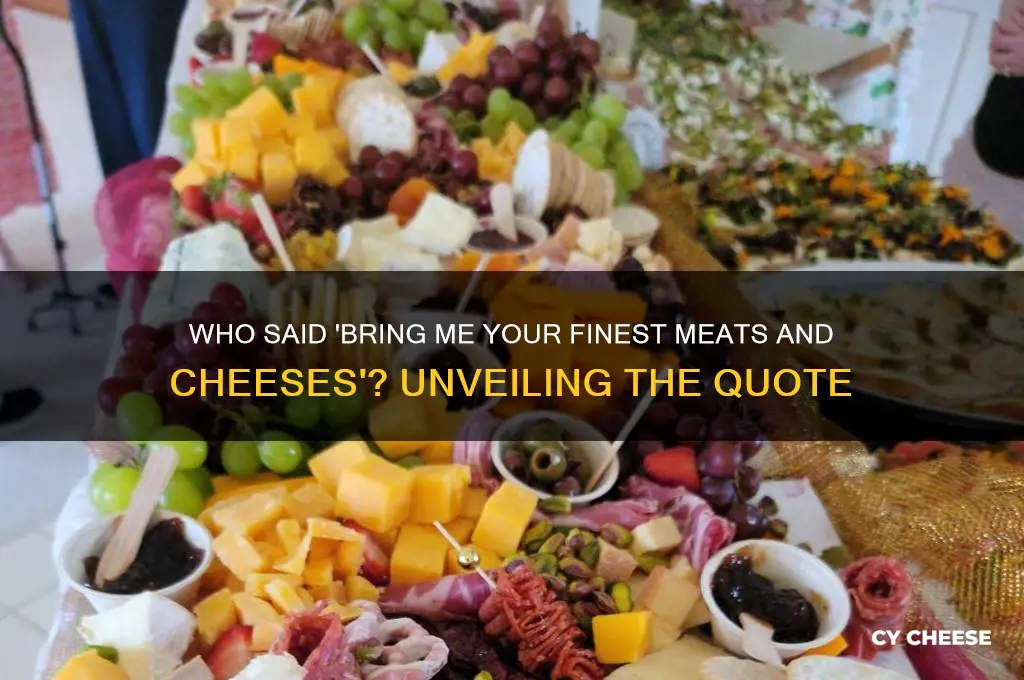 who said bring me your finest meats and cheeses quote