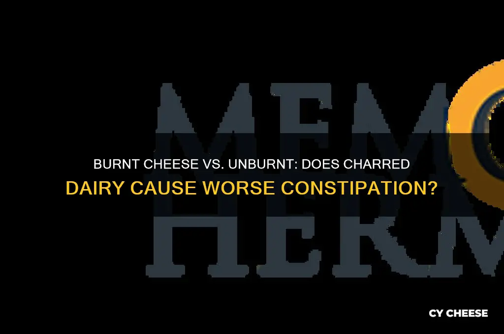 will burnt cheese bind you up worse than unburnt cheese